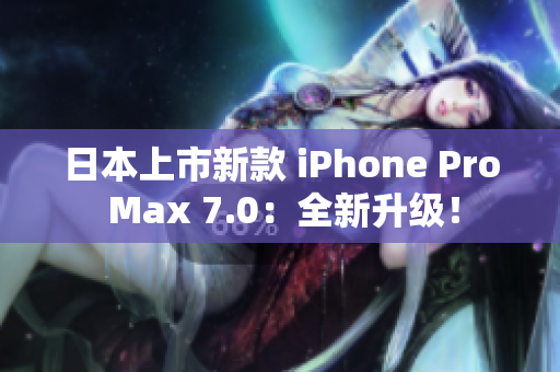 日本上市新款 iPhone Pro Max 7.0：全新升级！