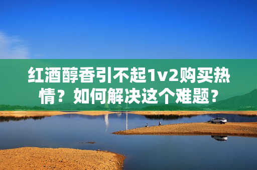 红酒醇香引不起1v2购买热情？如何解决这个难题？