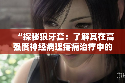 “探秘狼牙套：了解其在高强度神经病理疼痛治疗中的独特作用与优势”