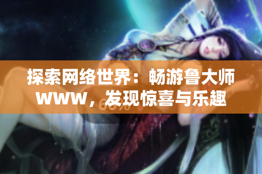 探索网络世界：畅游鲁大师WWW，发现惊喜与乐趣