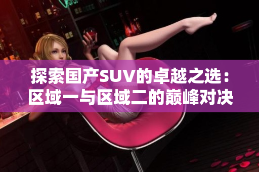 探索国产SUV的卓越之选：区域一与区域二的巅峰对决