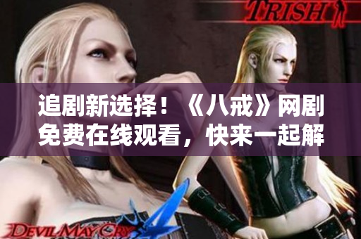 追剧新选择！《八戒》网剧免费在线观看，快来一起解锁精彩剧情！