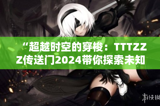 “超越时空的穿梭：TTTZZZ传送门2024带你探索未知领域”