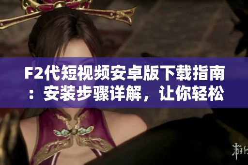 F2代短视频安卓版下载指南：安装步骤详解，让你轻松拥有精彩动态视频!