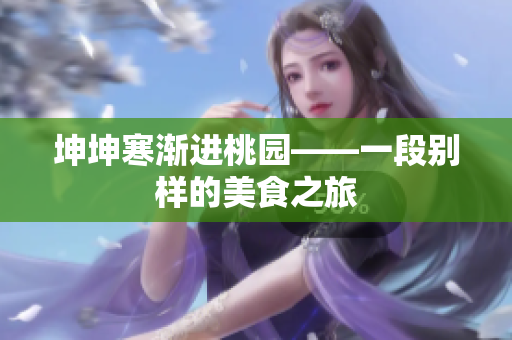 坤坤寒渐进桃园——一段别样的美食之旅