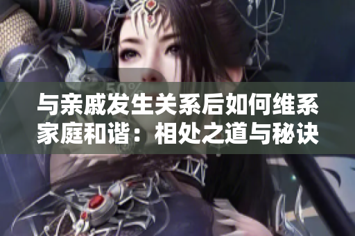 与亲戚发生关系后如何维系家庭和谐：相处之道与秘诀