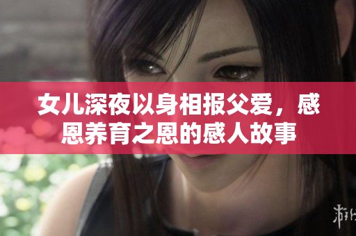 女儿深夜以身相报父爱，感恩养育之恩的感人故事