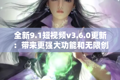 全新9.1短视频v3.6.0更新：带来更强大功能和无限创作乐趣