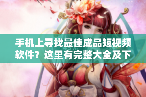 手机上寻找最佳成品短视频软件？这里有完整大全及下载链接！