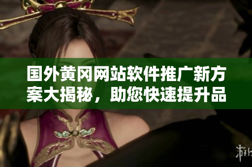 国外黄冈网站软件推广新方案大揭秘，助您快速提升品牌知名度