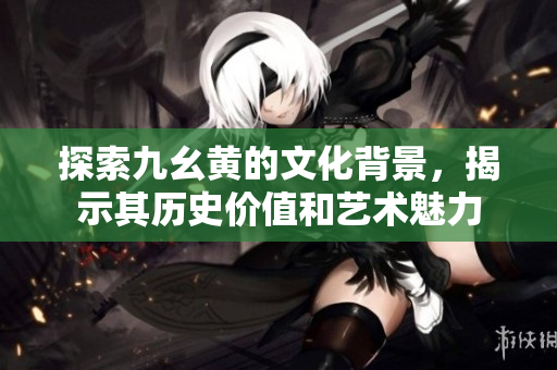 探索九幺黄的文化背景，揭示其历史价值和艺术魅力