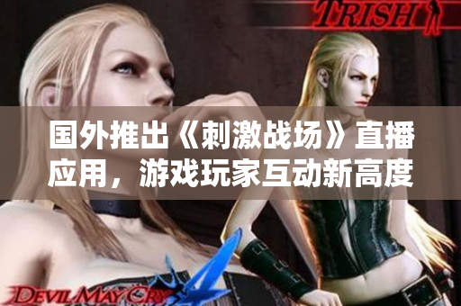 国外推出《刺激战场》直播应用，游戏玩家互动新高度