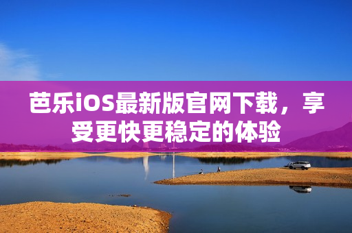 芭乐iOS最新版官网下载，享受更快更稳定的体验