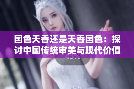 国色天香还是天香国色：探讨中国传统审美与现代价值观的碰撞