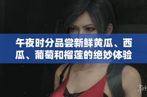 午夜时分品尝新鲜黄瓜、西瓜、葡萄和榴莲的绝妙体验