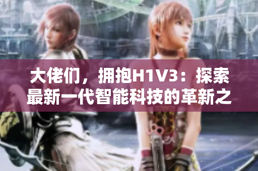 大佬们，拥抱H1V3：探索最新一代智能科技的革新之路
