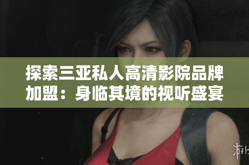 探索三亚私人高清影院品牌加盟：身临其境的视听盛宴，惊艳图片一览