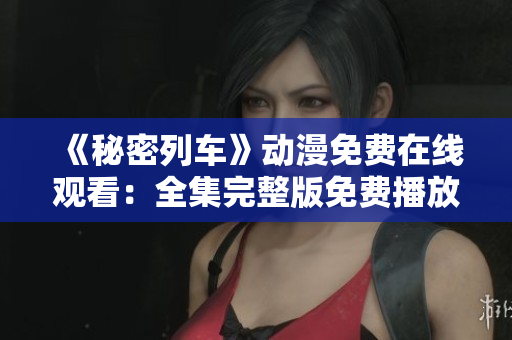 《秘密列车》动漫免费在线观看：全集完整版免费播放，精彩不容错过！