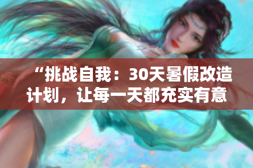 “挑战自我：30天暑假改造计划，让每一天都充实有意义！”