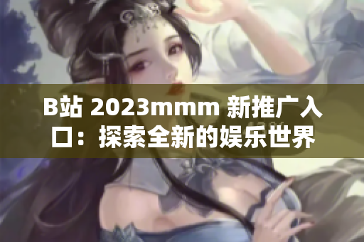 B站 2023mmm 新推广入口：探索全新的娱乐世界