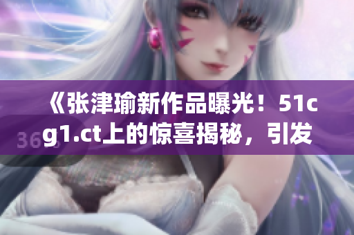 《张津瑜新作品曝光！51cg1.ct上的惊喜揭秘，引发吃瓜族热议》