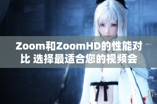 Zoom和ZoomHD的性能对比 选择最适合您的视频会议工具