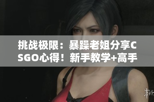 挑战极限：暴躁老姐分享CSGO心得！新手教学+高手技巧，全方位解读