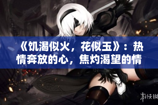 《饥渴似火，花似玉》：热情奔放的心，焦灼渴望的情。