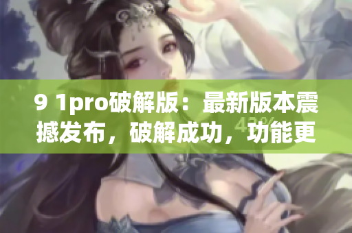 9 1pro破解版：最新版本震撼发布，破解成功，功能更强大