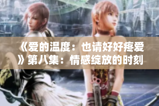 《爱的温度：也请好好疼爱》第八集：情感绽放的时刻