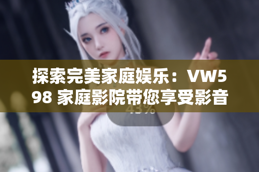 探索完美家庭娱乐：VW598 家庭影院带您享受影音盛宴