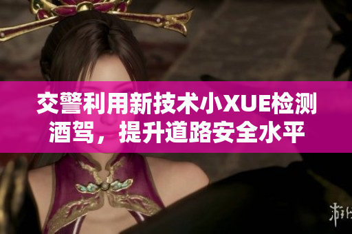 交警利用新技术小XUE检测酒驾，提升道路安全水平
