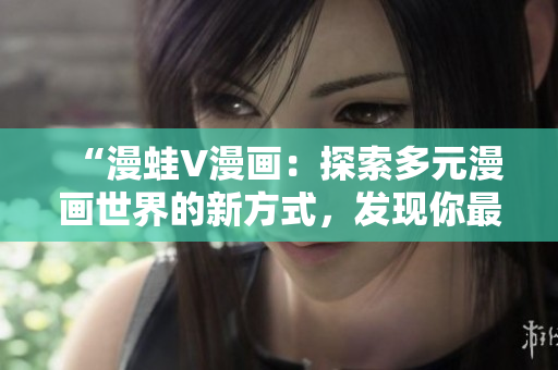 “漫蛙V漫画：探索多元漫画世界的新方式，发现你最喜爱的漫画作品”