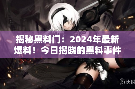 揭秘黑料门：2024年最新爆料！今日揭晓的黑料事件！