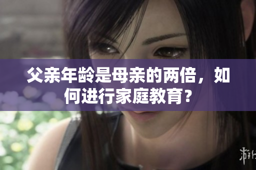 父亲年龄是母亲的两倍，如何进行家庭教育？