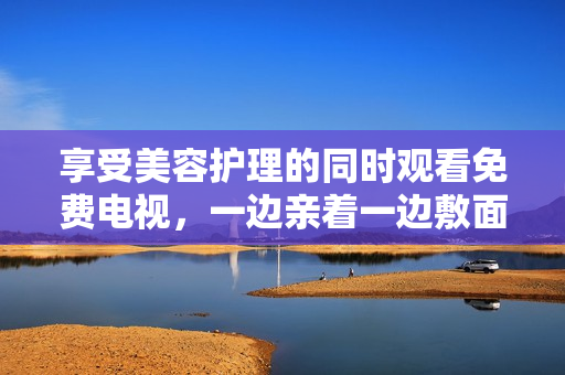 享受美容护理的同时观看免费电视，一边亲着一边敷面膜