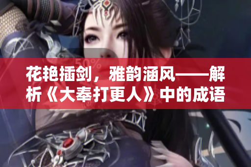 花艳插剑，雅韵涵风——解析《大奉打更人》中的成语意蕴
