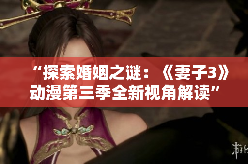 “探索婚姻之谜：《妻子3》动漫第三季全新视角解读”