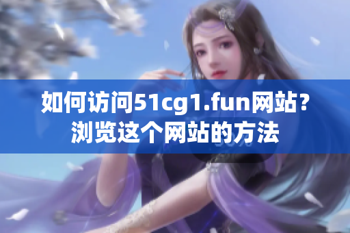 如何访问51cg1.fun网站？浏览这个网站的方法