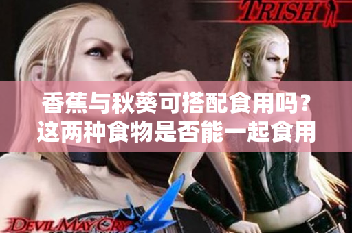 香蕉与秋葵可搭配食用吗？这两种食物是否能一起食用？