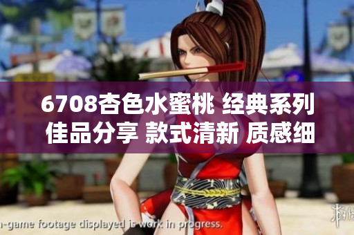 6708杏色水蜜桃 经典系列 佳品分享 款式清新 质感细腻