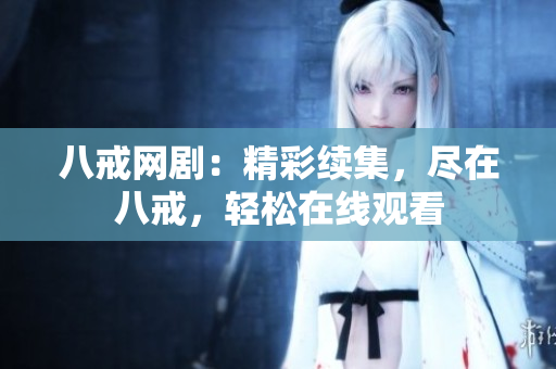 八戒网剧：精彩续集，尽在八戒，轻松在线观看
