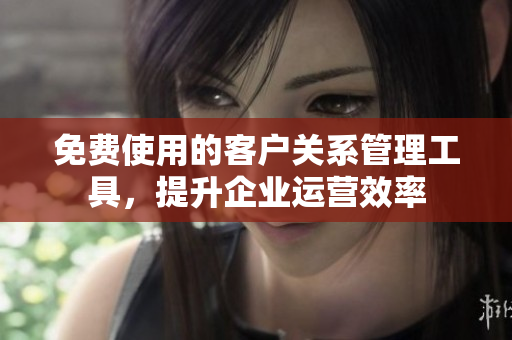 免费使用的客户关系管理工具，提升企业运营效率