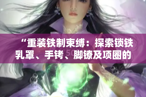 “重装铁制束缚：探索锁铁乳罩、手铐、脚镣及项圈的历史与文化意义”