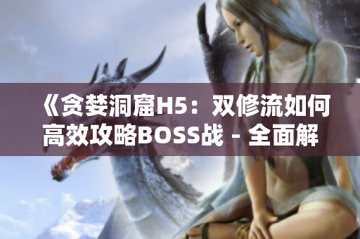 《贪婪洞窟H5：双修流如何高效攻略BOSS战 - 全面解析与技巧指南》