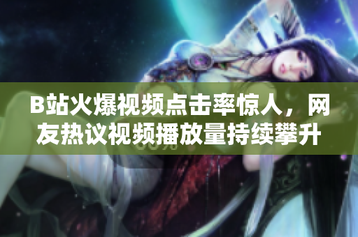 B站火爆视频点击率惊人，网友热议视频播放量持续攀升，引发关注