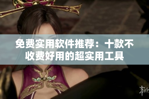 免费实用软件推荐：十款不收费好用的超实用工具
