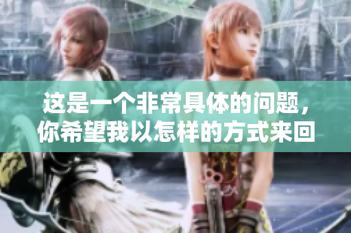 这是一个非常具体的问题，你希望我以怎样的方式来回答呢？