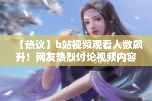 【热议】b站视频观看人数飙升！网友热烈讨论视频内容