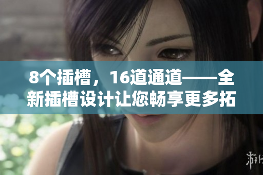 8个插槽，16道通道——全新插槽设计让您畅享更多拓展可能